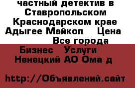 частный детектив в Ставропольском,Краснодарском крае,Адыгее(Майкоп) › Цена ­ 3 000 - Все города Бизнес » Услуги   . Ненецкий АО,Ома д.